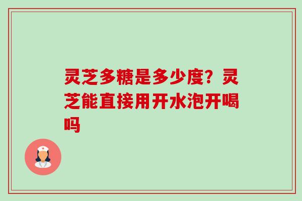 灵芝多糖是多少度？灵芝能直接用开水泡开喝吗
