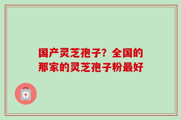 国产灵芝孢子？全国的那家的灵芝孢子粉好