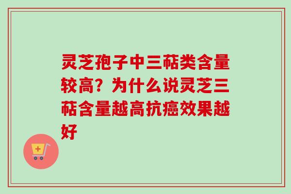 灵芝孢子中三萜类含量较高？为什么说灵芝三萜含量越高抗效果越好