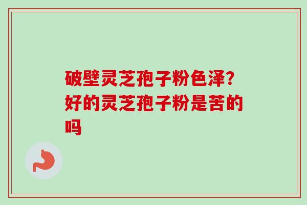 破壁灵芝孢子粉色泽?好的灵芝孢子粉是苦的吗 破壁灵芝孢子粉色泽?好的灵芝孢子粉是苦的吗