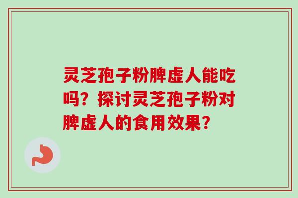灵芝孢子粉脾虚人能吃吗?探讨灵芝孢子粉对脾虚人的食用效果? 灵芝孢子粉脾虚人能吃吗?探讨灵芝孢子粉对脾虚人的食用效果?