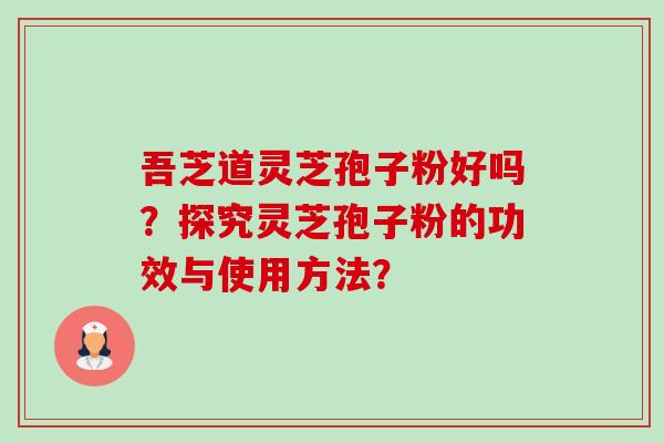吾芝道灵芝孢子粉好吗?探究灵芝孢子粉的功效与使用方法? 吾芝道灵芝孢子粉好吗?探究灵芝孢子粉的功效与使用方法?
