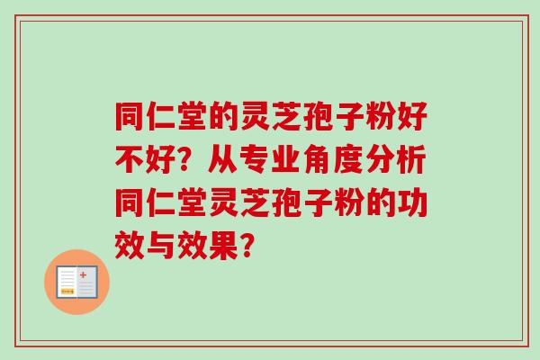 同仁堂的灵芝孢子粉好不好?从专业角度分析同仁堂灵芝孢子粉的功效与效果? 同仁堂的灵芝孢子粉好不好?从专业角度分析同仁堂灵芝孢子粉的功效与效果?