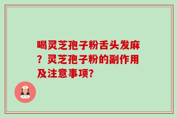 喝灵芝孢子粉舌头发麻?灵芝孢子粉的副作用及注意事项? 喝灵芝孢子粉舌头发麻?灵芝孢子粉的副作用及注意事项?