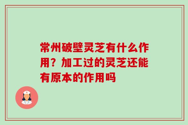 常州破壁灵芝有什么作用?加工过的灵芝还能有原本的作用吗 常州破壁灵芝有什么作用?加工过的灵芝还能有原本的作用吗