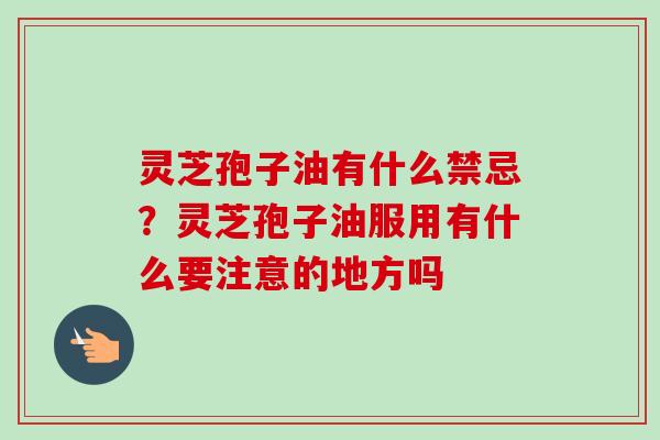 灵芝孢子油有什么禁忌？灵芝孢子油服用有什么要注意的地方吗