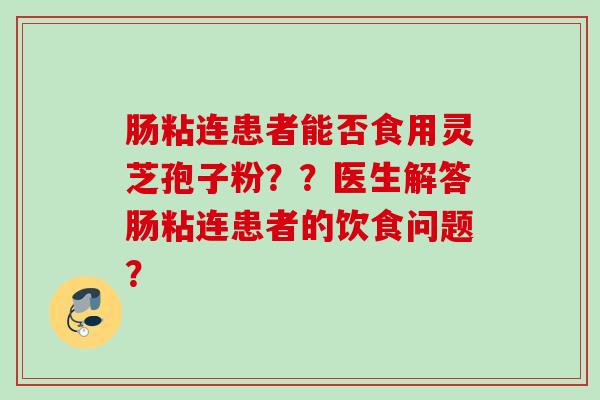 肠粘连患者能否食用灵芝孢子粉??医生解答肠粘连患者的饮食问题? 肠粘连患者能否食用灵芝孢子粉??医生解答肠粘连患者的饮食问题?