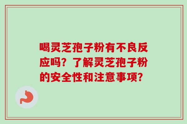 喝灵芝孢子粉有不良反应吗?了解灵芝孢子粉的安全性和注意事项? 喝灵芝孢子粉有不良反应吗?了解灵芝孢子粉的安全性和注意事项?