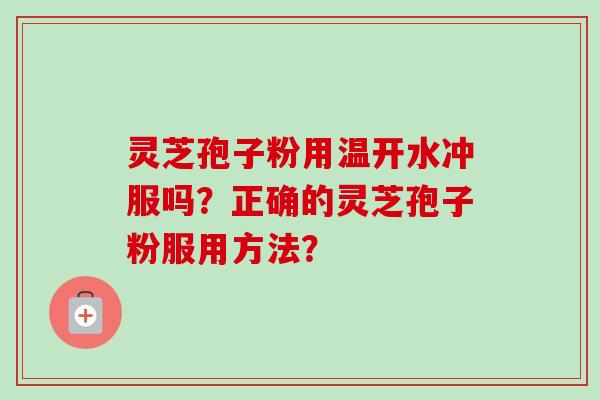 灵芝孢子粉用温开水冲服吗？正确的灵芝孢子粉服用方法？