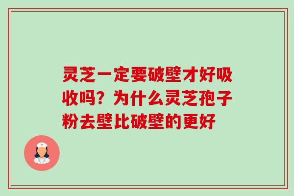 灵芝一定要破壁才好吸收吗?为什么灵芝孢子粉去壁比破壁的更好 灵芝一定要破壁才好吸收吗?为什么灵芝孢子粉去壁比破壁的更好