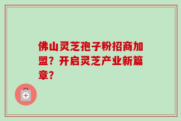 佛山灵芝孢子粉招商加盟？开启灵芝产业新篇章？