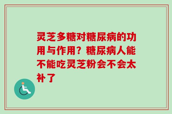 灵芝多糖对的功用与作用?人能不能吃灵芝粉会不会太补了 灵芝多糖对的功用与作用?人能不能吃灵芝粉会不会太补了