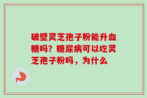 破壁灵芝孢子粉能升吗?可以吃灵芝孢子粉吗,为什么 破壁灵芝孢子粉能升吗?可以吃灵芝孢子粉吗,为什么
