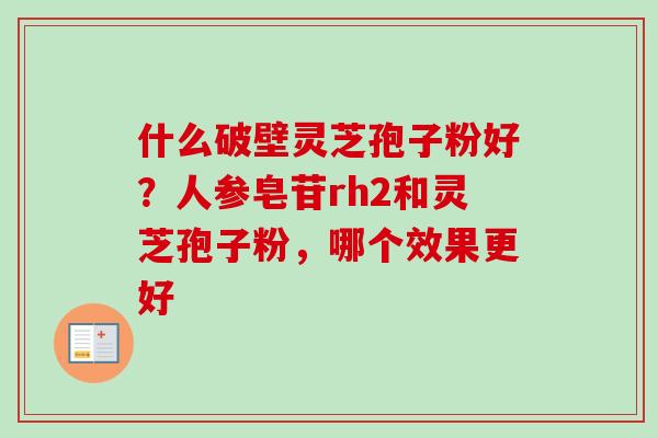 什么破壁灵芝孢子粉好?人参皂苷rh2和灵芝孢子粉,哪个效果更好 什么破壁灵芝孢子粉好?人参皂苷rh2和灵芝孢子粉,哪个效果更好