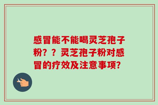 能不能喝灵芝孢子粉??灵芝孢子粉对的疗效及注意事项? 能不能喝灵芝孢子粉??灵芝孢子粉对的疗效及注意事项?