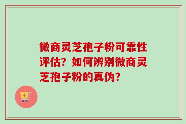 微商灵芝孢子粉可靠性评估?如何辨别微商灵芝孢子粉的真伪? 微商灵芝孢子粉可靠性评估?如何辨别微商灵芝孢子粉的真伪?