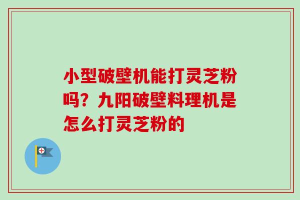 小型破壁机能打灵芝粉吗？九阳破壁料理机是怎么打灵芝粉的