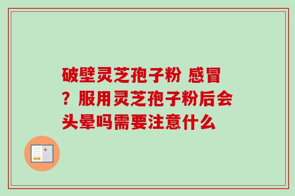 破壁灵芝孢子粉 ?服用灵芝孢子粉后会头晕吗需要注意什么 破壁灵芝孢子粉 ?服用灵芝孢子粉后会头晕吗需要注意什么