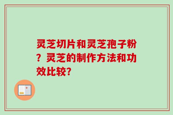 灵芝切片和灵芝孢子粉?灵芝的制作方法和功效比较? 灵芝切片和灵芝孢子粉?灵芝的制作方法和功效比较?
