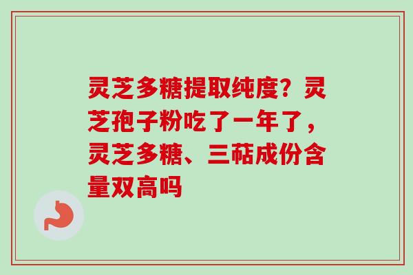 灵芝多糖提取纯度?灵芝孢子粉吃了一年了,灵芝多糖、三萜成份含量双高吗 灵芝多糖提取纯度?灵芝孢子粉吃了一年了,灵芝多糖、三萜成份含量双高吗