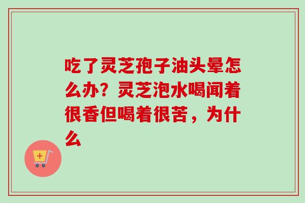 吃了灵芝孢子油头晕怎么办?灵芝泡水喝闻着很香但喝着很苦,为什么 吃了灵芝孢子油头晕怎么办?灵芝泡水喝闻着很香但喝着很苦,为什么
