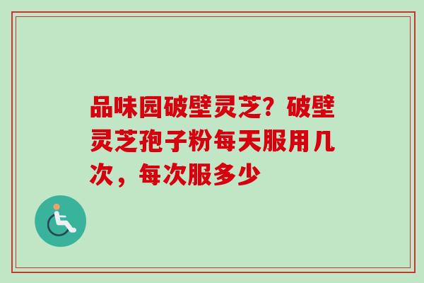 品味园破壁灵芝?破壁灵芝孢子粉每天服用几次,每次服多少 品味园破壁灵芝?破壁灵芝孢子粉每天服用几次,每次服多少