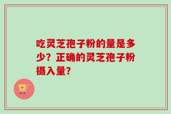 吃灵芝孢子粉的量是多少?正确的灵芝孢子粉摄入量? 吃灵芝孢子粉的量是多少?正确的灵芝孢子粉摄入量?