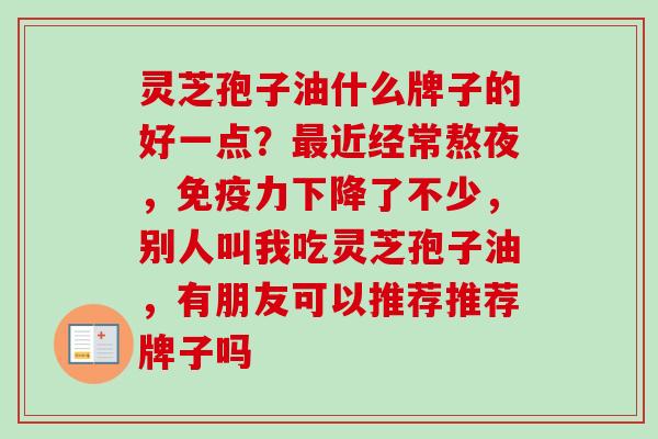 灵芝孢子油什么牌子的好一点?近经常熬夜,免疫力下降了不少,别人叫我吃灵芝孢子油,有朋友可以推荐推荐牌子吗 灵芝孢子油什么牌子的好一点?近经常熬夜,免疫力下降了不少,别人叫我吃灵芝孢子油,有朋友可以推荐推荐牌子吗