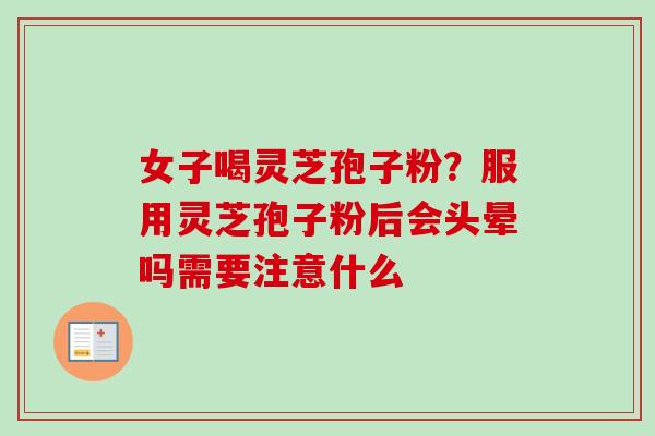 女子喝灵芝孢子粉?服用灵芝孢子粉后会头晕吗需要注意什么 女子喝灵芝孢子粉?服用灵芝孢子粉后会头晕吗需要注意什么