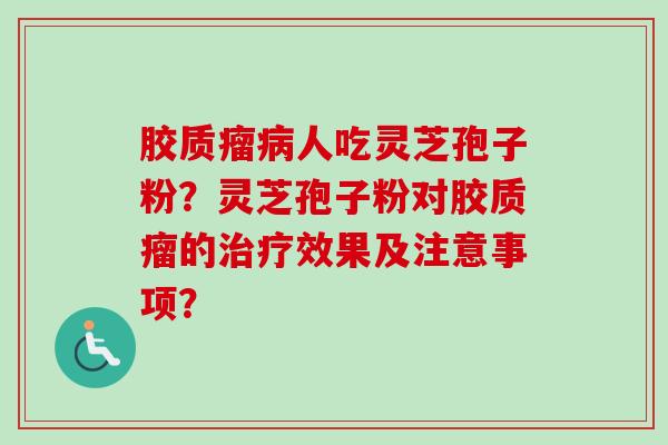 胶质瘤人吃灵芝孢子粉?灵芝孢子粉对胶质瘤的效果及注意事项? 胶质瘤人吃灵芝孢子粉?灵芝孢子粉对胶质瘤的效果及注意事项?