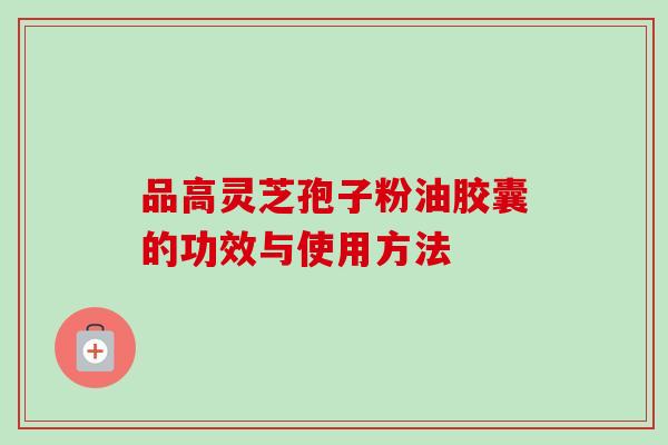 品高灵芝孢子粉油胶囊的功效与使用方法 品高灵芝孢子粉油胶囊的功效与使用方法