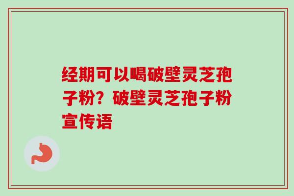 经期可以喝破壁灵芝孢子粉?破壁灵芝孢子粉宣传语 经期可以喝破壁灵芝孢子粉?破壁灵芝孢子粉宣传语