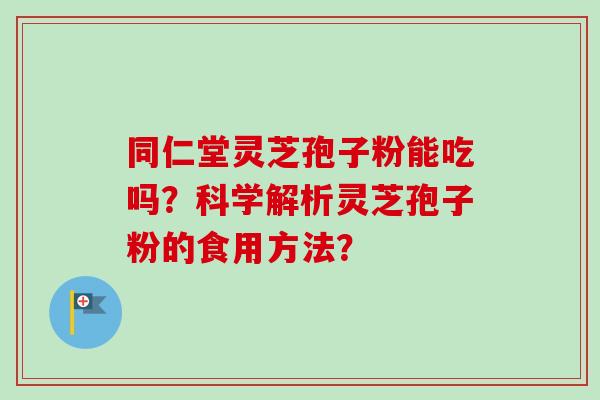 同仁堂灵芝孢子粉能吃吗?科学解析灵芝孢子粉的食用方法? 同仁堂灵芝孢子粉能吃吗?科学解析灵芝孢子粉的食用方法?
