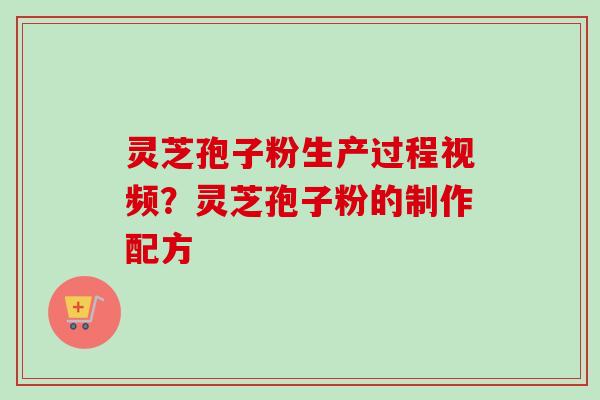 灵芝孢子粉生产过程视频？灵芝孢子粉的制作配方