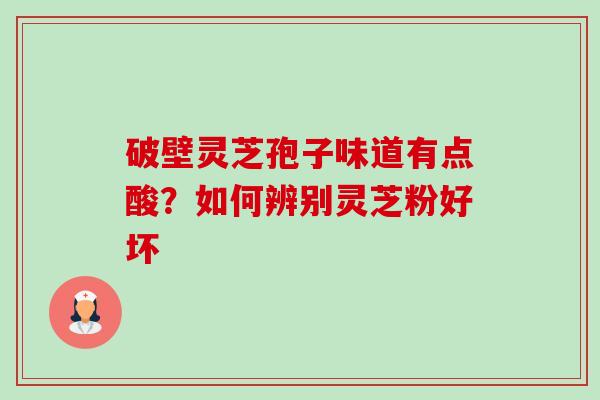 破壁灵芝孢子味道有点酸？如何辨别灵芝粉好坏