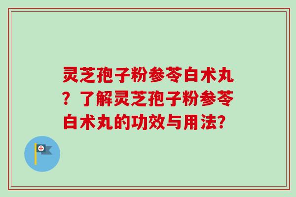 灵芝孢子粉参苓白术丸?了解灵芝孢子粉参苓白术丸的功效与用法? 灵芝孢子粉参苓白术丸?了解灵芝孢子粉参苓白术丸的功效与用法?