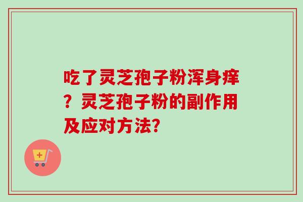 吃了灵芝孢子粉浑身痒?灵芝孢子粉的副作用及应对方法? 吃了灵芝孢子粉浑身痒?灵芝孢子粉的副作用及应对方法?