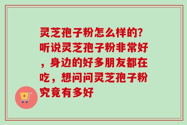 灵芝孢子粉怎么样的?听说灵芝孢子粉非常好,身边的好多朋友都在吃,想问问灵芝孢子粉究竟有多好 灵芝孢子粉怎么样的?听说灵芝孢子粉非常好,身边的好多朋友都在吃,想问问灵芝孢子粉究竟有多好