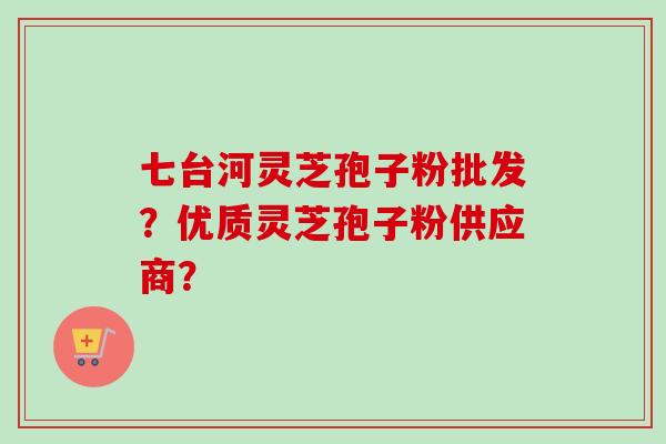 七台河灵芝孢子粉批发?优质灵芝孢子粉供应商? 七台河灵芝孢子粉批发?优质灵芝孢子粉供应商?