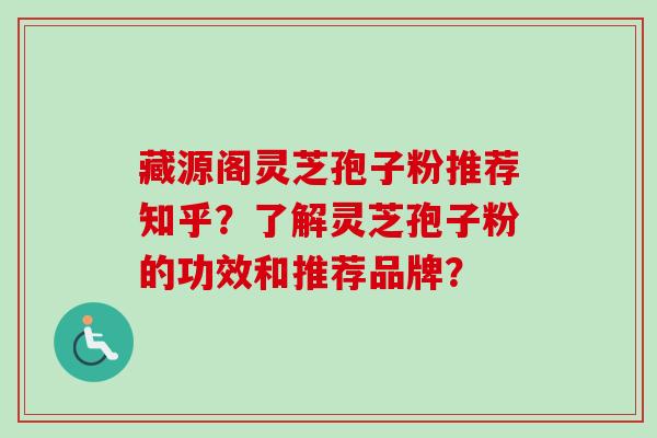 藏源阁灵芝孢子粉推荐知乎？了解灵芝孢子粉的功效和推荐品牌？