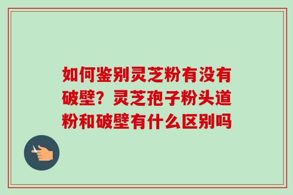 如何鉴别灵芝粉有没有破壁?灵芝孢子粉头道粉和破壁有什么区别吗 如何鉴别灵芝粉有没有破壁?灵芝孢子粉头道粉和破壁有什么区别吗
