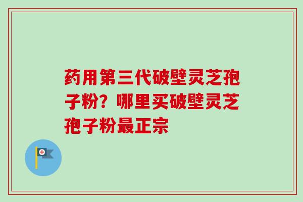药用第三代破壁灵芝孢子粉?哪里买破壁灵芝孢子粉正宗 药用第三代破壁灵芝孢子粉?哪里买破壁灵芝孢子粉正宗