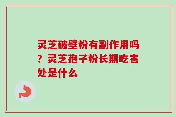 灵芝破壁粉有副作用吗?灵芝孢子粉长期吃害处是什么 灵芝破壁粉有副作用吗?灵芝孢子粉长期吃害处是什么