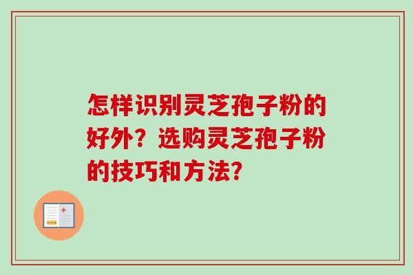 怎样识别灵芝孢子粉的好外?选购灵芝孢子粉的技巧和方法? 怎样识别灵芝孢子粉的好外?选购灵芝孢子粉的技巧和方法?