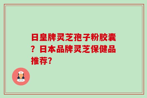 日皇牌灵芝孢子粉胶囊?日本品牌灵芝保健品推荐? 日皇牌灵芝孢子粉胶囊?日本品牌灵芝保健品推荐?