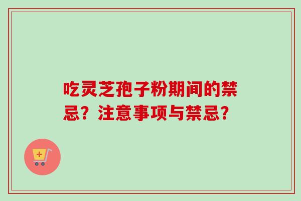 吃灵芝孢子粉期间的禁忌?注意事项与禁忌? 吃灵芝孢子粉期间的禁忌?注意事项与禁忌?