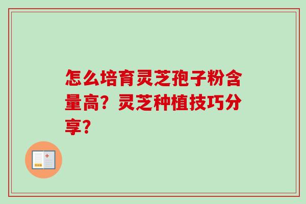 怎么培育灵芝孢子粉含量高?灵芝种植技巧分享? 怎么培育灵芝孢子粉含量高?灵芝种植技巧分享?