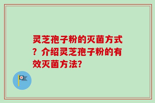 灵芝孢子粉的灭菌方式？介绍灵芝孢子粉的有效灭菌方法？
