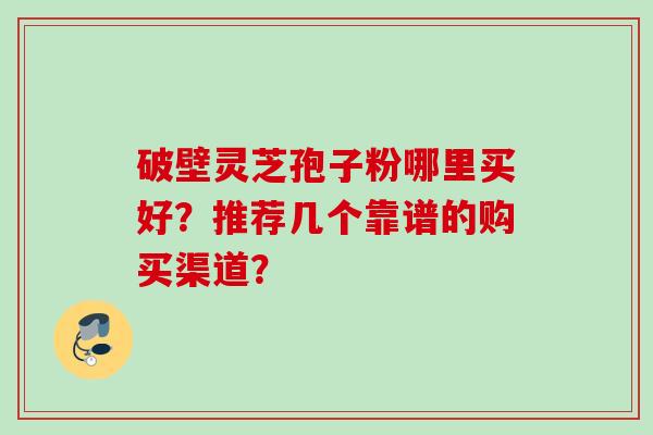 破壁灵芝孢子粉哪里买好？推荐几个靠谱的购买渠道？