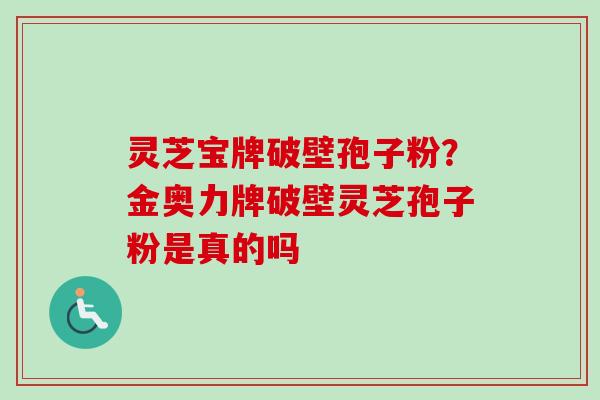 灵芝宝牌破壁孢子粉?金奥力牌破壁灵芝孢子粉是真的吗 灵芝宝牌破壁孢子粉?金奥力牌破壁灵芝孢子粉是真的吗